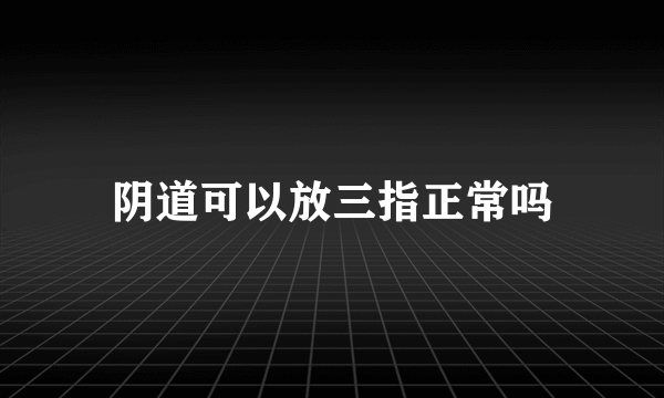 阴道可以放三指正常吗