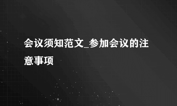 会议须知范文_参加会议的注意事项