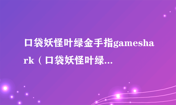 口袋妖怪叶绿金手指gameshark（口袋妖怪叶绿金手指代码大全）