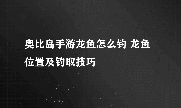 奥比岛手游龙鱼怎么钓 龙鱼位置及钓取技巧