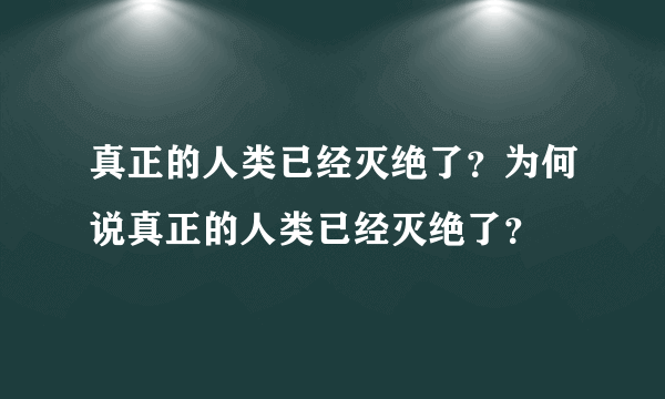 真正的人类已经灭绝了？为何说真正的人类已经灭绝了？