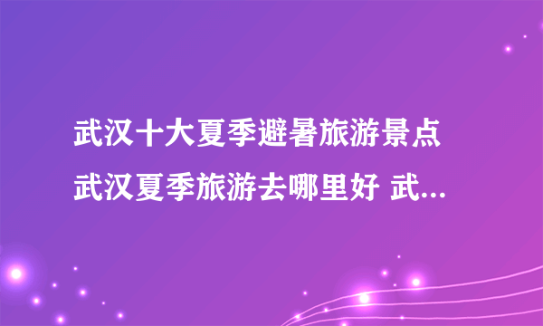 武汉十大夏季避暑旅游景点 武汉夏季旅游去哪里好 武汉避暑玩水的地方