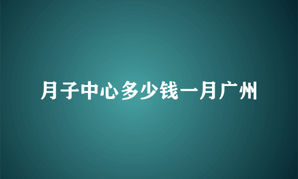 月子中心多少钱一月广州