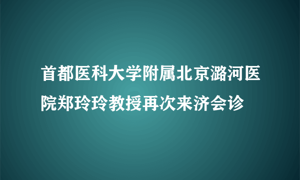 首都医科大学附属北京潞河医院郑玲玲教授再次来济会诊