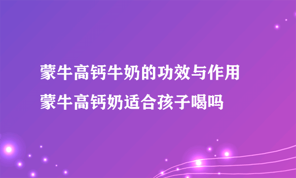 蒙牛高钙牛奶的功效与作用 蒙牛高钙奶适合孩子喝吗