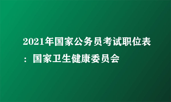 2021年国家公务员考试职位表：国家卫生健康委员会