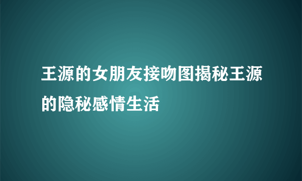 王源的女朋友接吻图揭秘王源的隐秘感情生活