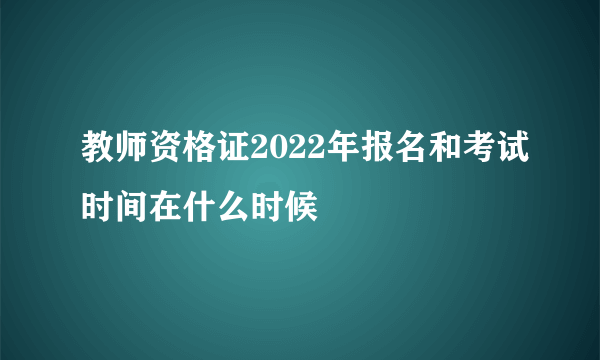 教师资格证2022年报名和考试时间在什么时候