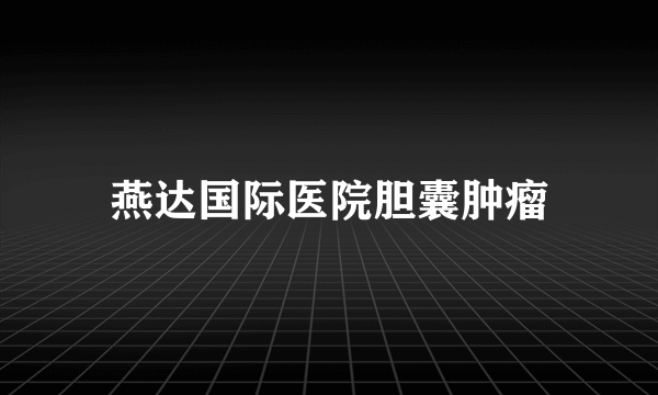 燕达国际医院胆囊肿瘤