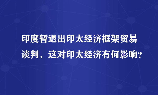 印度暂退出印太经济框架贸易谈判，这对印太经济有何影响？