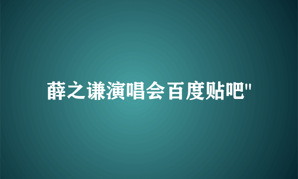 薛之谦演唱会百度贴吧