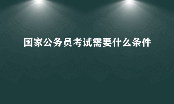 国家公务员考试需要什么条件