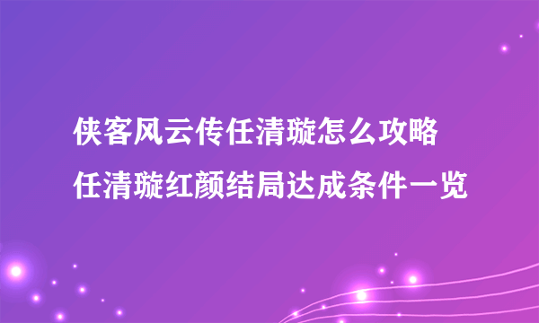 侠客风云传任清璇怎么攻略 任清璇红颜结局达成条件一览