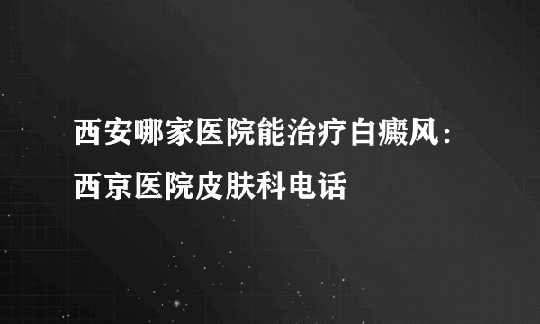 西安哪家医院能治疗白癜风：西京医院皮肤科电话