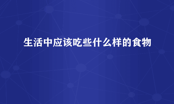 生活中应该吃些什么样的食物