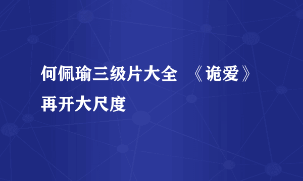 何佩瑜三级片大全  《诡爱》再开大尺度