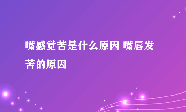 嘴感觉苦是什么原因 嘴唇发苦的原因