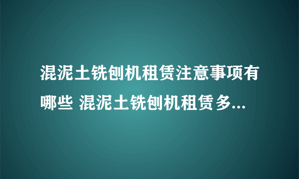 混泥土铣刨机租赁注意事项有哪些 混泥土铣刨机租赁多少钱一天