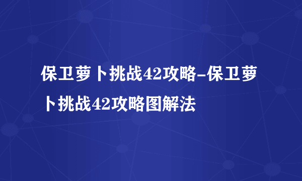 保卫萝卜挑战42攻略-保卫萝卜挑战42攻略图解法