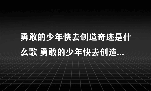 勇敢的少年快去创造奇迹是什么歌 勇敢的少年快去创造奇迹歌词分享