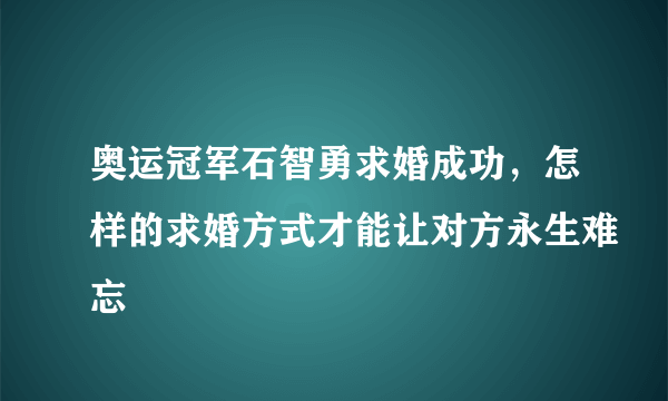 奥运冠军石智勇求婚成功，怎样的求婚方式才能让对方永生难忘