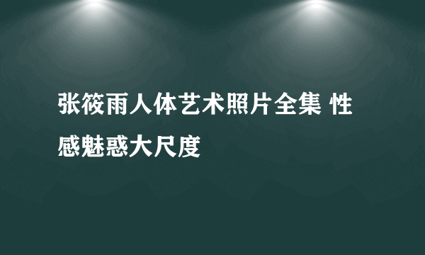 张筱雨人体艺术照片全集 性感魅惑大尺度