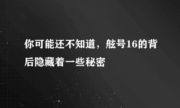 你可能还不知道，舷号16的背后隐藏着一些秘密