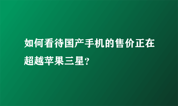 如何看待国产手机的售价正在超越苹果三星？