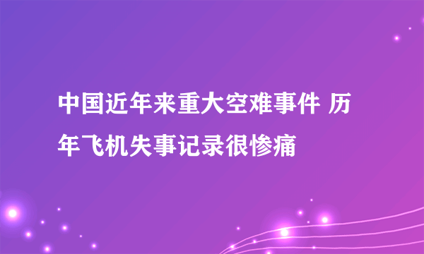 中国近年来重大空难事件 历年飞机失事记录很惨痛