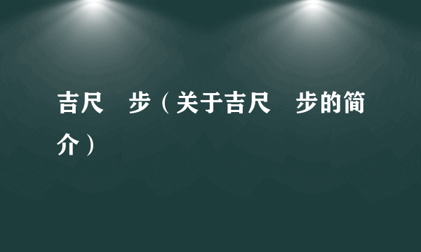 吉尺眀步（关于吉尺眀步的简介）