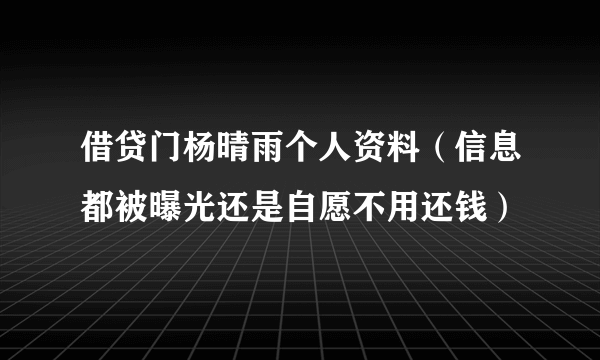 借贷门杨晴雨个人资料（信息都被曝光还是自愿不用还钱）