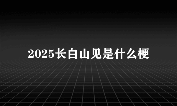 2025长白山见是什么梗