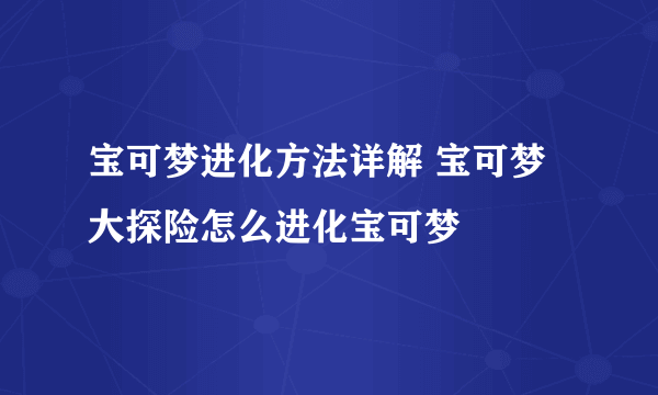 宝可梦进化方法详解 宝可梦大探险怎么进化宝可梦