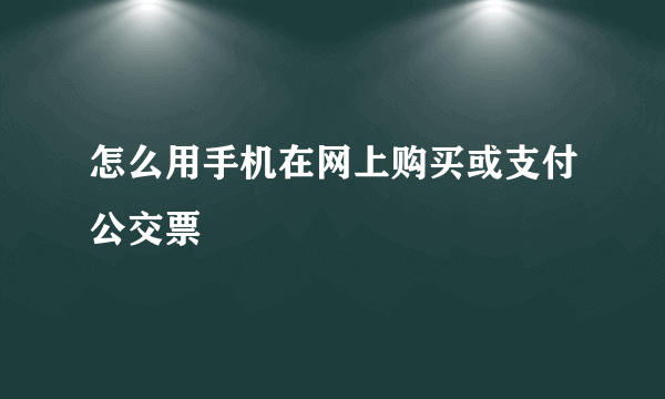 怎么用手机在网上购买或支付公交票