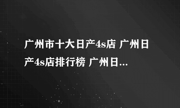 广州市十大日产4s店 广州日产4s店排行榜 广州日产汽车经销商