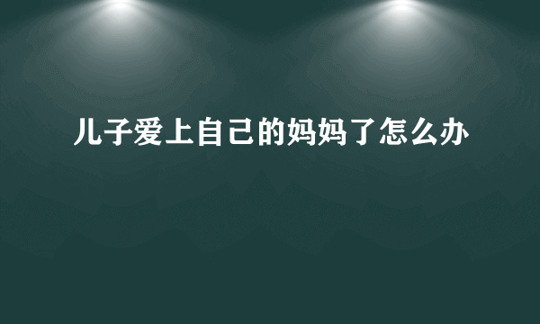 儿子爱上自己的妈妈了怎么办