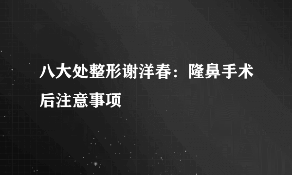 八大处整形谢洋春：隆鼻手术后注意事项