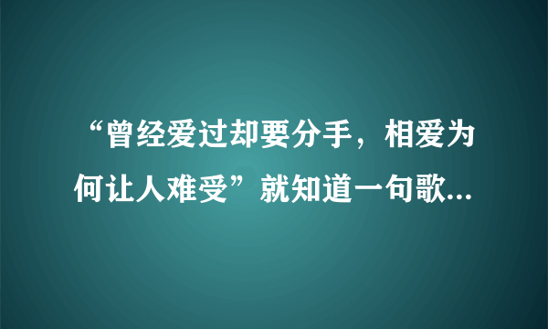 “曾经爱过却要分手，相爱为何让人难受”就知道一句歌词，这是什么歌？