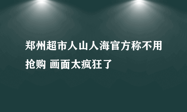 郑州超市人山人海官方称不用抢购 画面太疯狂了