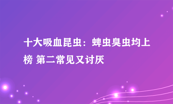 十大吸血昆虫：蜱虫臭虫均上榜 第二常见又讨厌