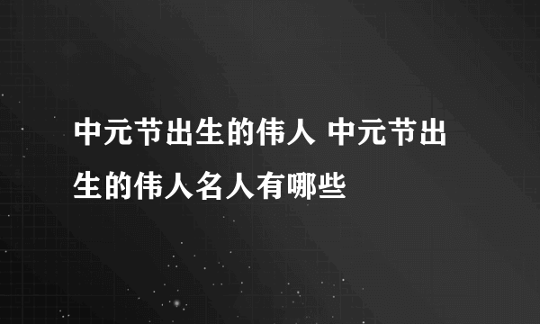 中元节出生的伟人 中元节出生的伟人名人有哪些