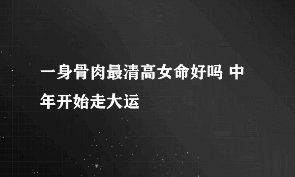 一身骨肉最清高女命好吗 中年开始走大运