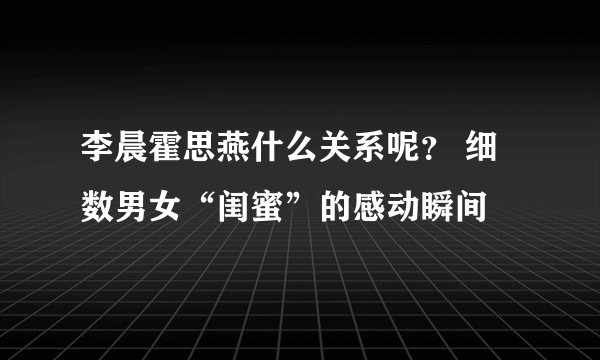 李晨霍思燕什么关系呢？ 细数男女“闺蜜”的感动瞬间