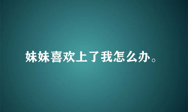 妹妹喜欢上了我怎么办。