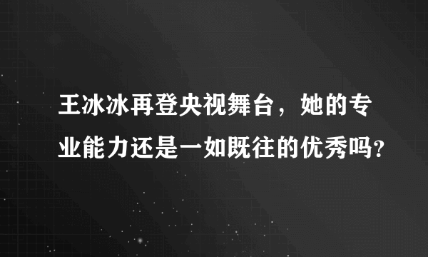 王冰冰再登央视舞台，她的专业能力还是一如既往的优秀吗？