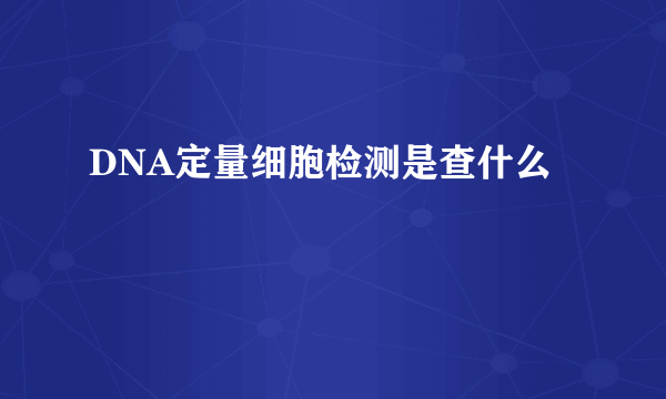 DNA定量细胞检测是查什么