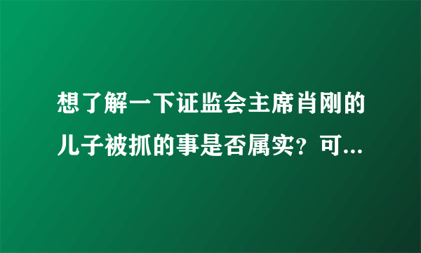 想了解一下证监会主席肖刚的儿子被抓的事是否属实？可有知情者？急！