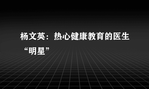 杨文英：热心健康教育的医生“明星”