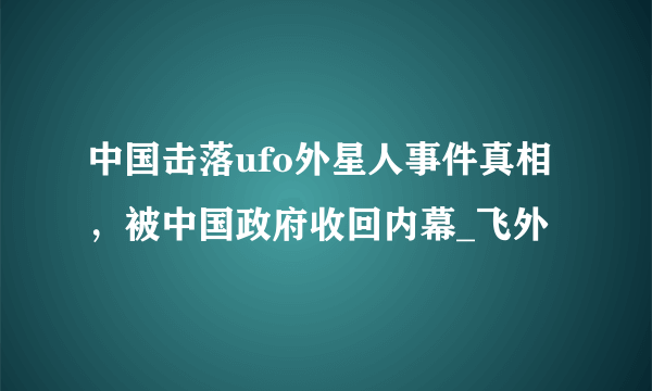 中国击落ufo外星人事件真相，被中国政府收回内幕_飞外