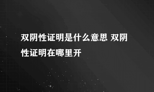 双阴性证明是什么意思 双阴性证明在哪里开